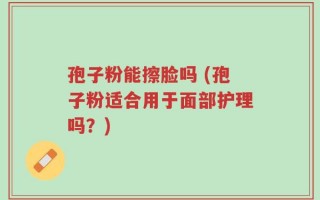 孢子粉能擦脸吗 (孢子粉适合用于面部护理吗？)