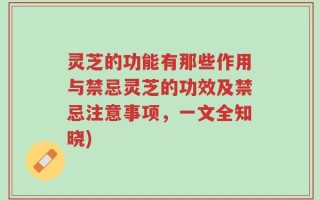 灵芝的功能有那些作用与禁忌灵芝的功效及禁忌注意事项，一文全知晓)