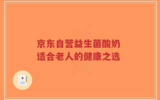 京东自营益生菌酸奶 适合老人的健康之选