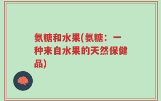 氨糖和水果(氨糖：一种来自水果的天然保健品)