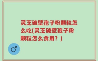 灵芝破壁孢子粉颗粒怎么吃(灵芝破壁孢子粉颗粒怎么食用？)