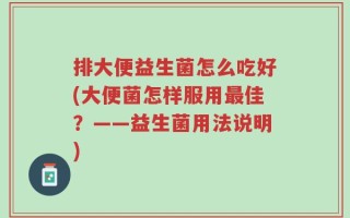 排大便益生菌怎么吃好(大便菌怎样服用最佳？——益生菌用法说明)