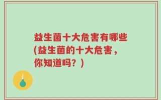益生菌十大危害有哪些(益生菌的十大危害，你知道吗？)
