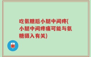 吃氨糖后小腿中间疼(小腿中间疼痛可能与氨糖摄入有关)