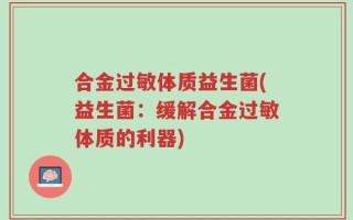 合金过敏体质益生菌(益生菌：缓解合金过敏体质的利器)