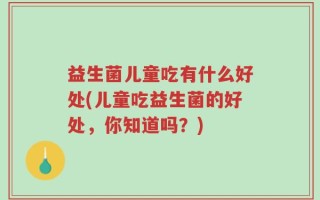 益生菌儿童吃有什么好处(儿童吃益生菌的好处，你知道吗？)