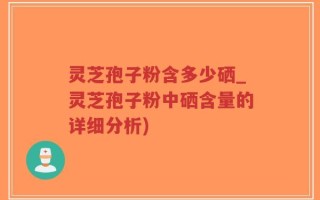 灵芝孢子粉含多少硒_灵芝孢子粉中硒含量的详细分析)