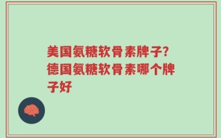 美国氨糖软骨素牌子？德国氨糖软骨素哪个牌子好