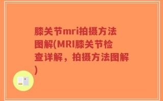 膝关节mri拍摄方法图解(MRI膝关节检查详解，拍摄方法图解)
