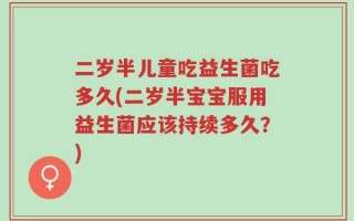 二岁半儿童吃益生菌吃多久(二岁半宝宝服用益生菌应该持续多久？)