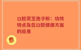口腔灵芝孢子粉：功效特点及在口腔健康方面的应用