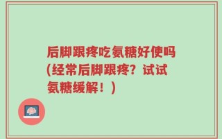 后脚跟疼吃氨糖好使吗(经常后脚跟疼？试试氨糖缓解！)