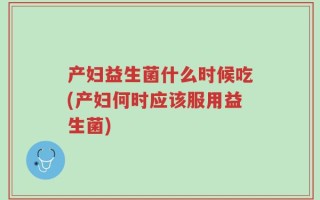 产妇益生菌什么时候吃(产妇何时应该服用益生菌)