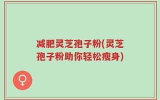 减肥灵芝孢子粉(灵芝孢子粉助你轻松瘦身)