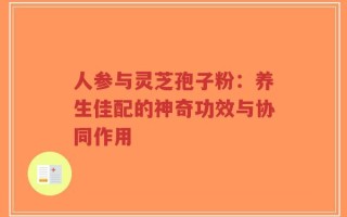 人参与灵芝孢子粉：养生佳配的神奇功效与协同作用