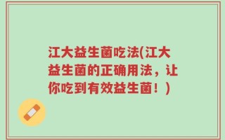 江大益生菌吃法(江大益生菌的正确用法，让你吃到有效益生菌！)