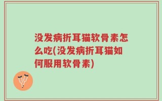 没发病折耳猫软骨素怎么吃(没发病折耳猫如何服用软骨素)