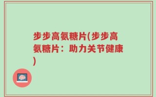 步步高氨糖片(步步高氨糖片：助力关节健康)