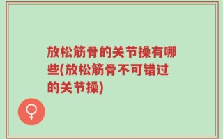 放松筋骨的关节操有哪些(放松筋骨不可错过的关节操)