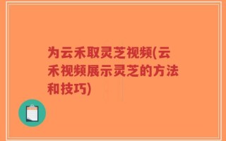 为云禾取灵芝视频(云禾视频展示灵芝的方法和技巧)