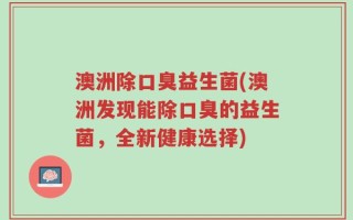 澳洲除口臭益生菌(澳洲发现能除口臭的益生菌，全新健康选择)