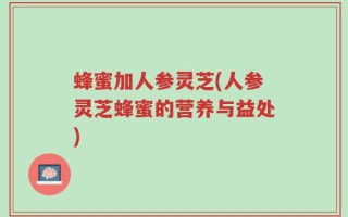 蜂蜜加人参灵芝(人参灵芝蜂蜜的营养与益处)