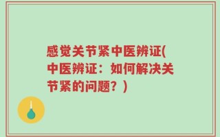 感觉关节紧中医辨证(中医辨证：如何解决关节紧的问题？)