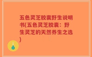 五色灵芝胶囊野生说明书(五色灵芝胶囊：野生灵芝的天然养生之选)