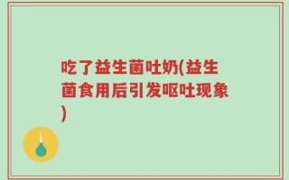 吃了益生菌吐奶(益生菌食用后引发呕吐现象)