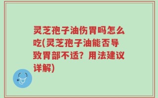 灵芝孢子油伤胃吗怎么吃(灵芝孢子油能否导致胃部不适？用法建议详解)