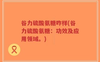 谷力硫酸氨糖咋样(谷力硫酸氨糖：功效及应用领域。)