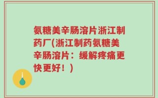 氨糖美辛肠溶片浙江制药厂(浙江制药氨糖美辛肠溶片：缓解疼痛更快更好！)