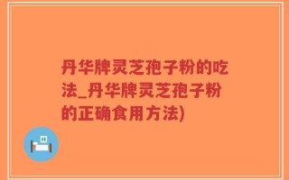 丹华牌灵芝孢子粉的吃法_丹华牌灵芝孢子粉的正确食用方法)
