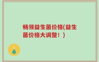 畅领益生菌价格(益生菌价格大调整！)