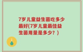7岁儿童益生菌吃多少最好(7岁儿童最佳益生菌用量是多少？)