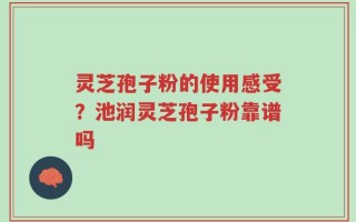 灵芝孢子粉的使用感受？池润灵芝孢子粉靠谱吗