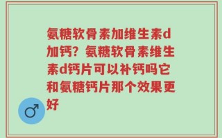 氨糖软骨素加维生素d加钙？氨糖软骨素维生素d钙片可以补钙吗它和氨糖钙片那个效果更好