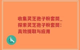 收集灵芝孢子粉套筒_探索灵芝孢子粉套筒：高效提取与应用