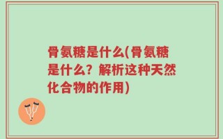 骨氨糖是什么(骨氨糖是什么？解析这种天然化合物的作用)