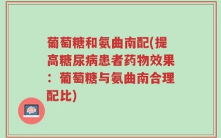葡萄糖和氨曲南配(提高糖尿病患者药物效果：葡萄糖与氨曲南合理配比)