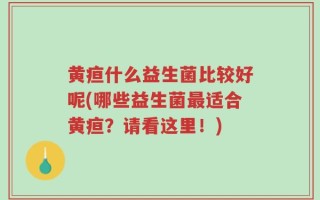 黄疸什么益生菌比较好呢(哪些益生菌最适合黄疸？请看这里！)