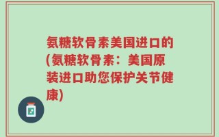 氨糖软骨素美国进口的(氨糖软骨素：美国原装进口助您保护关节健康)