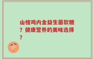 山楂鸡内金益生菌软糖？健康营养的美味选择？