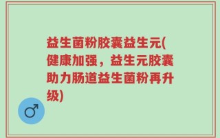 益生菌粉胶囊益生元(健康加强，益生元胶囊助力肠道益生菌粉再升级)