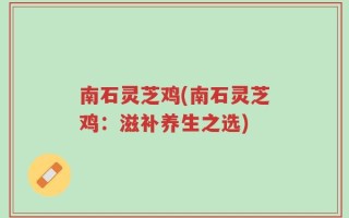 南石灵芝鸡(南石灵芝鸡：滋补养生之选)