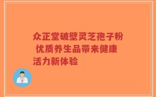 众正堂破壁灵芝孢子粉 优质养生品带来健康活力新体验