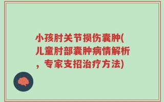 小孩肘关节损伤囊肿(儿童肘部囊肿病情解析，专家支招治疗方法)