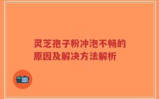 灵芝孢子粉冲泡不畅的原因及解决方法解析