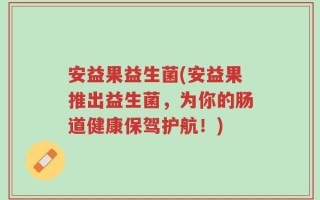 安益果益生菌(安益果推出益生菌，为你的肠道健康保驾护航！)