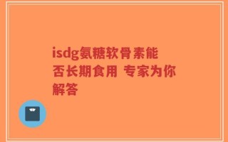 isdg氨糖软骨素能否长期食用 专家为你解答